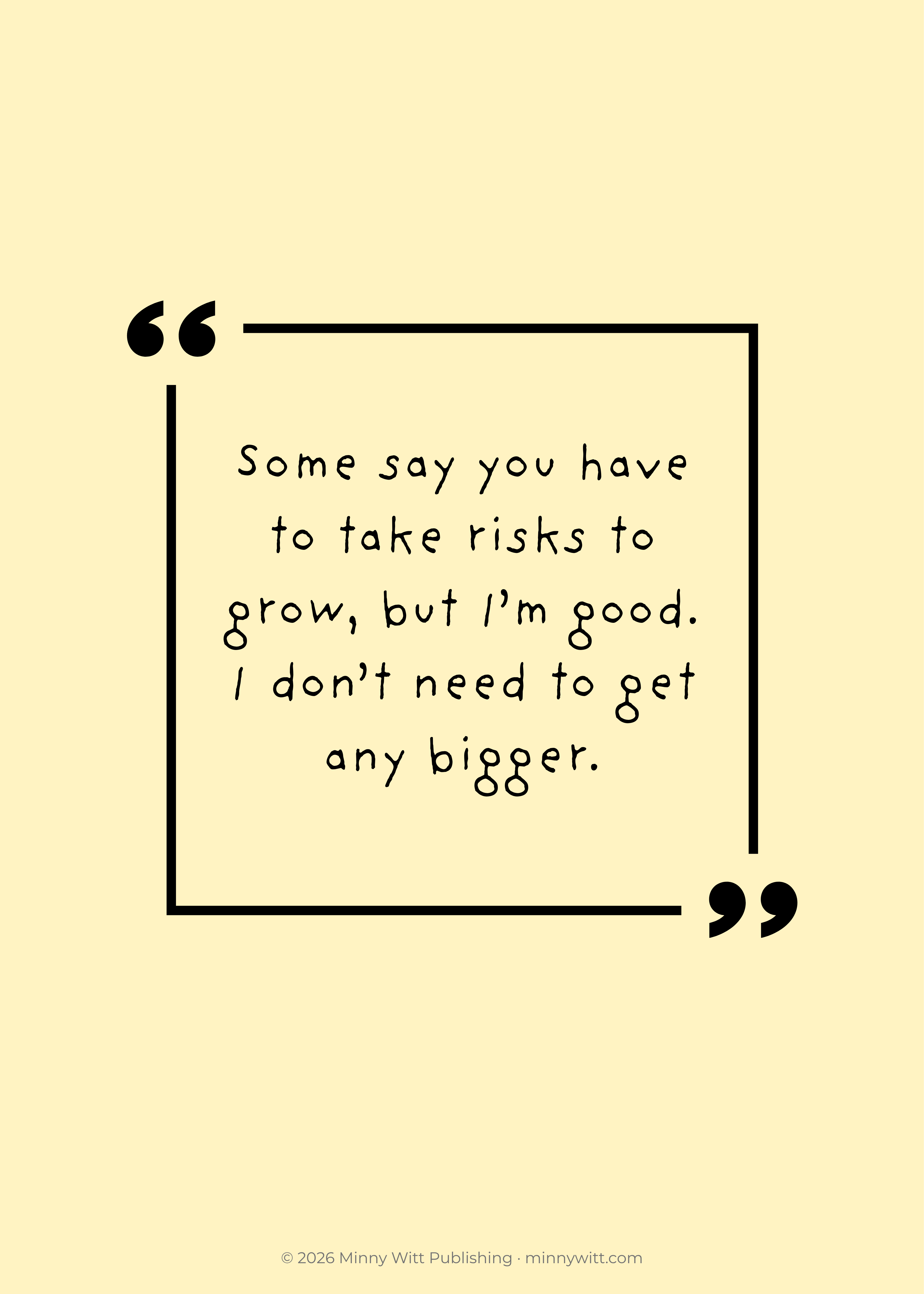 Some say you have to take risks to grow, but I'm good. I don't need to get any bigger. — Minny Witt